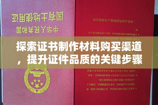 偏关探索证书制作材料购买渠道，提升证件品质的关键步骤